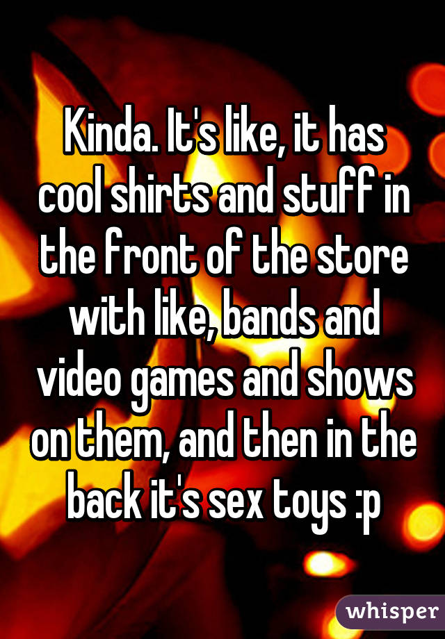 Kinda. It's like, it has cool shirts and stuff in the front of the store with like, bands and video games and shows on them, and then in the back it's sex toys :p