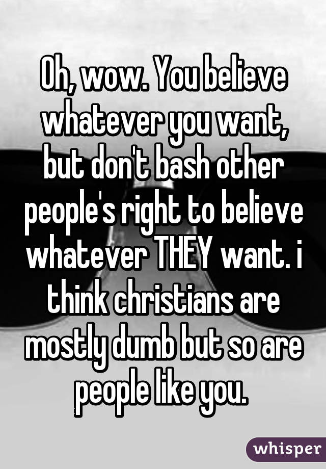 Oh, wow. You believe whatever you want, but don't bash other people's right to believe whatever THEY want. i think christians are mostly dumb but so are people like you. 