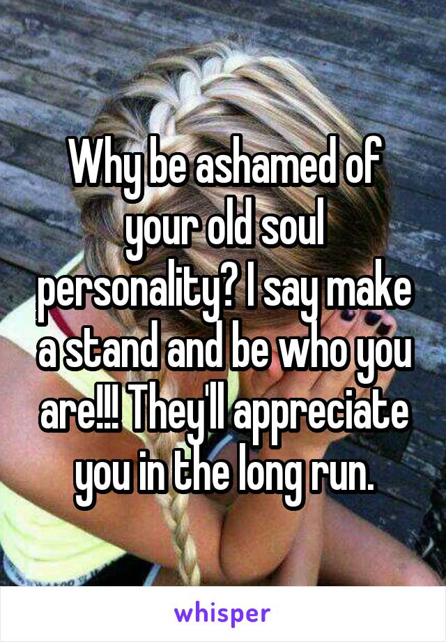 Why be ashamed of your old soul personality? I say make a stand and be who you are!!! They'll appreciate you in the long run.