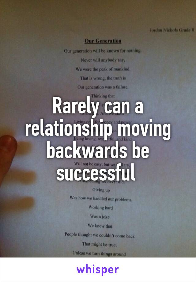 Rarely can a relationship moving backwards be successful 