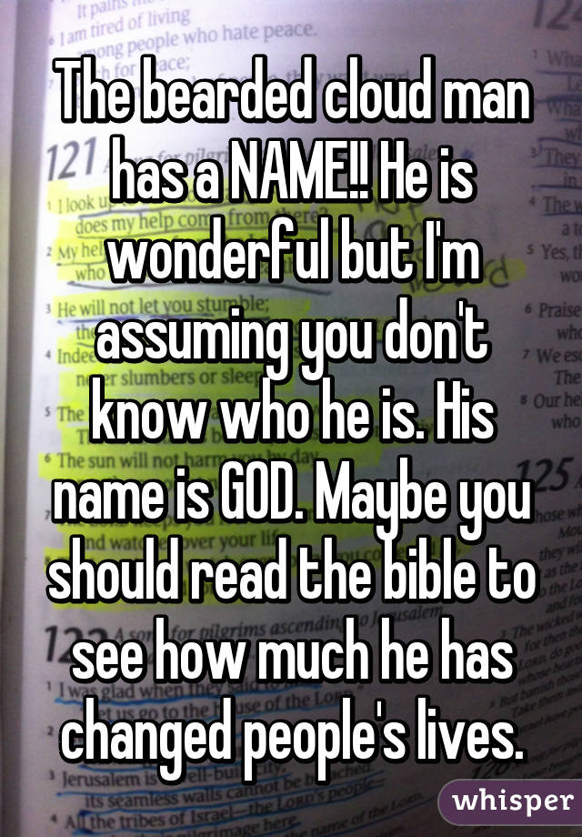 The bearded cloud man has a NAME!! He is wonderful but I'm assuming you don't know who he is. His name is GOD. Maybe you should read the bible to see how much he has changed people's lives.