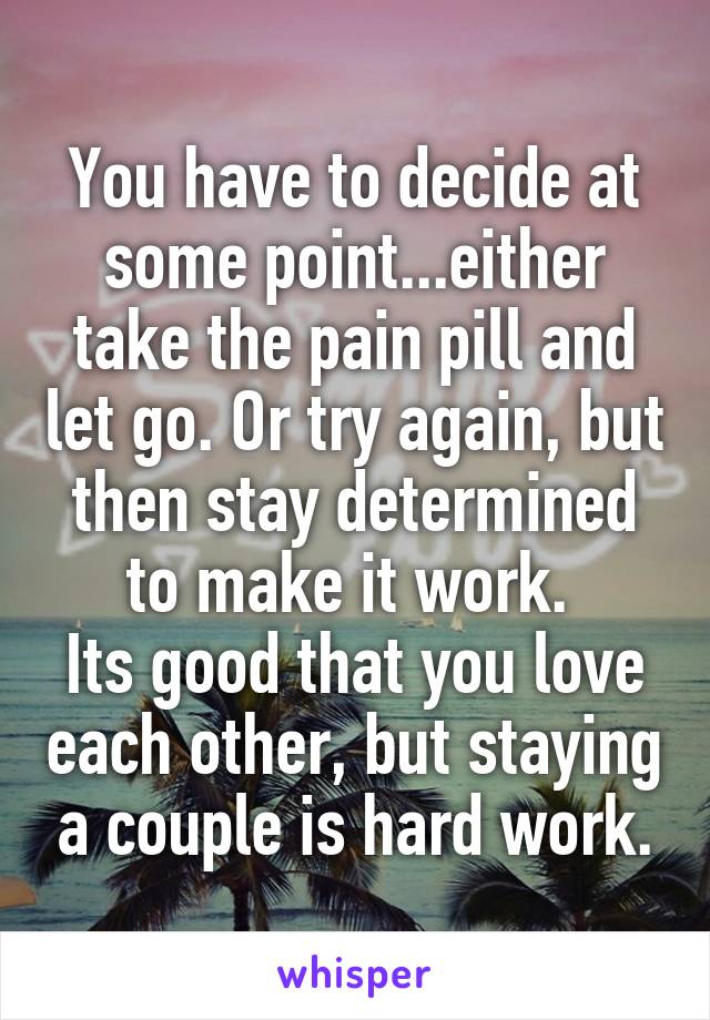 You have to decide at some point...either take the pain pill and let go. Or try again, but then stay determined to make it work. 
Its good that you love each other, but staying a couple is hard work.