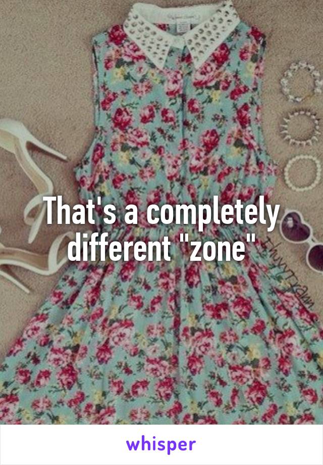 That's a completely different "zone"
