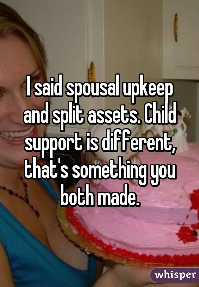 I said spousal upkeep and split assets. Child support is different, that's something you both made.