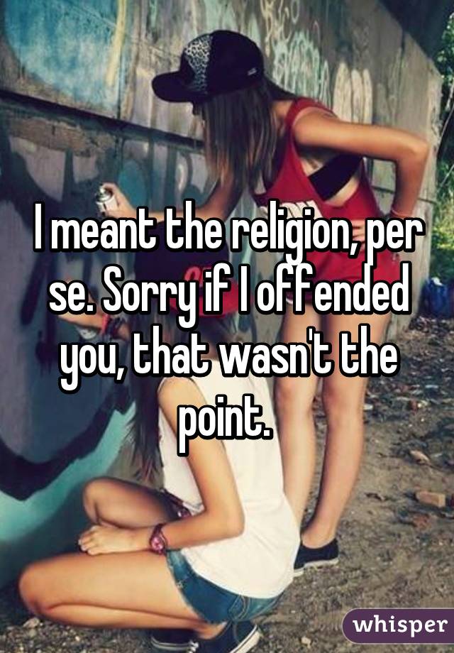 I meant the religion, per se. Sorry if I offended you, that wasn't the point. 