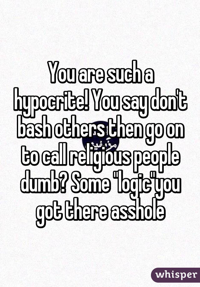 You are such a hypocrite! You say don't bash others then go on to call religious people dumb? Some "logic"you got there asshole