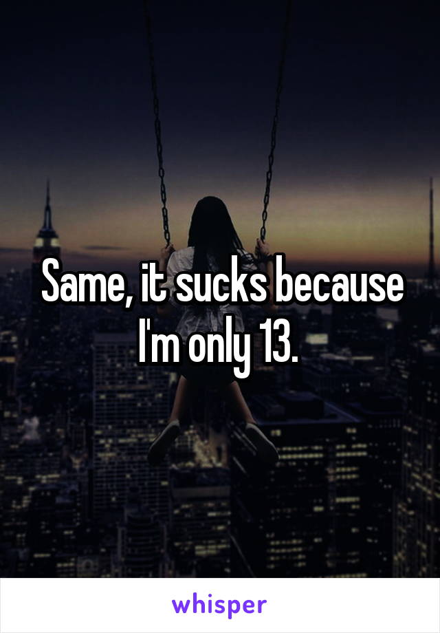 Same, it sucks because I'm only 13. 