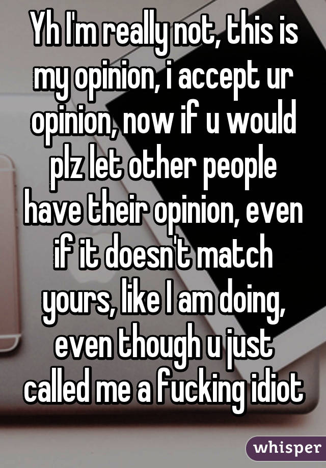 Yh I'm really not, this is my opinion, i accept ur opinion, now if u would plz let other people have their opinion, even if it doesn't match yours, like I am doing, even though u just called me a fucking idiot 