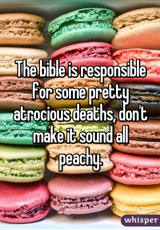 The bible is responsible for some pretty atrocious deaths, don't make it sound all peachy.