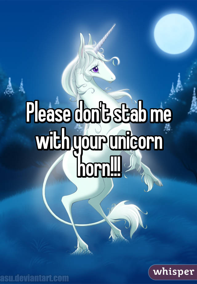 Please don't stab me with your unicorn horn!!!