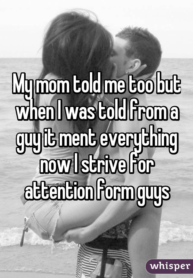 My mom told me too but when I was told from a guy it ment everything now I strive for attention form guys