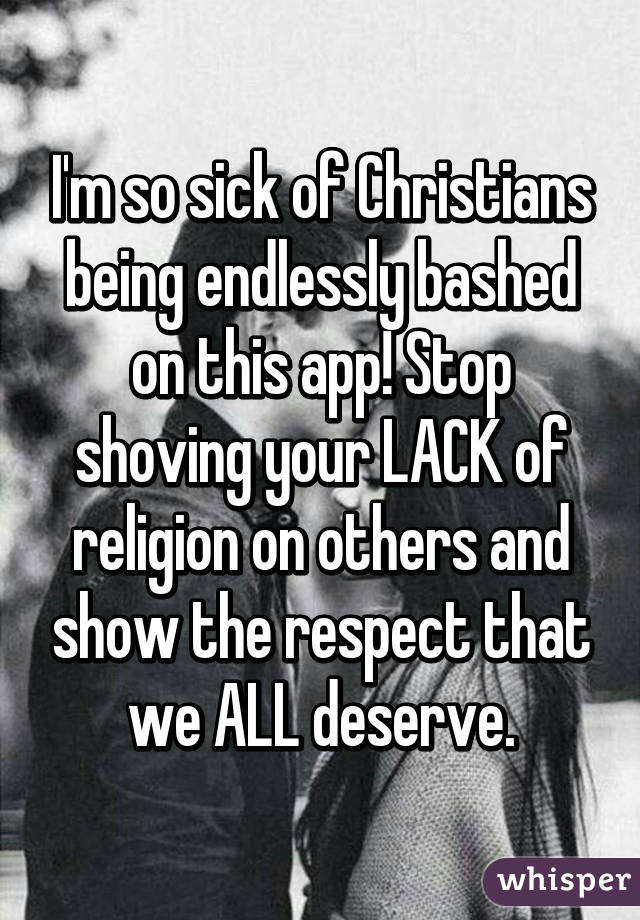 I'm so sick of Christians being endlessly bashed on this app! Stop shoving your LACK of religion on others and show the respect that we ALL deserve.