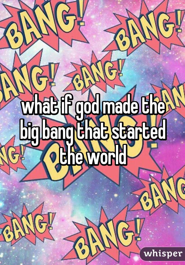 what if god made the big bang that started the world