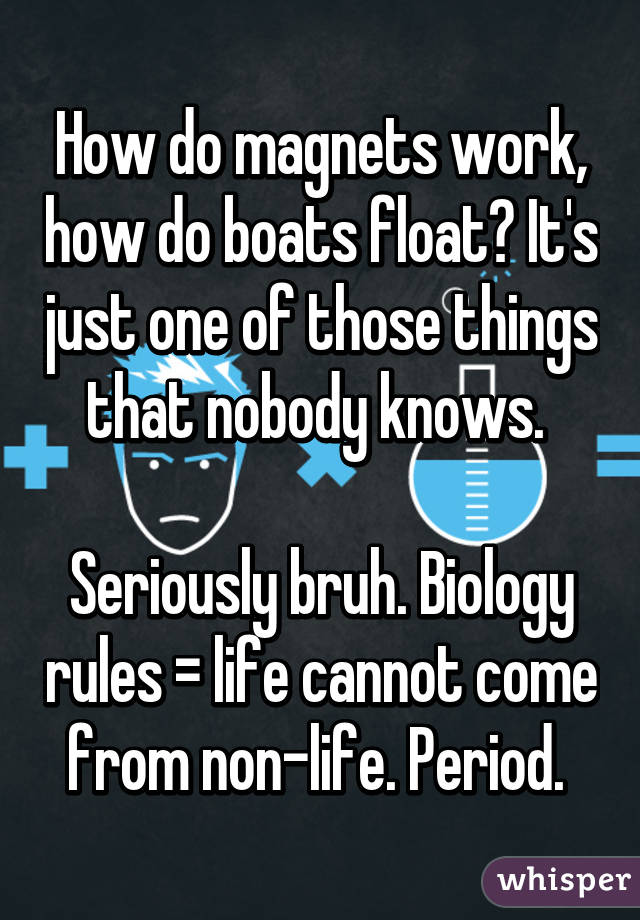 How do magnets work, how do boats float? It's just one of those things that nobody knows. 

Seriously bruh. Biology rules = life cannot come from non-life. Period. 