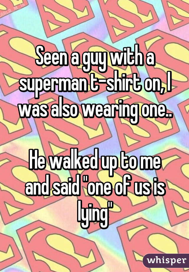 Seen a guy with a superman t-shirt on, I was also wearing one..

He walked up to me and said "one of us is lying"