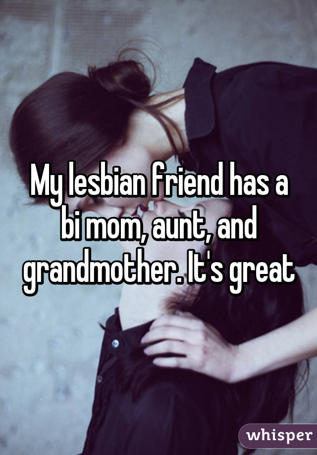 My lesbian friend has a bi mom, aunt, and grandmother. It's great