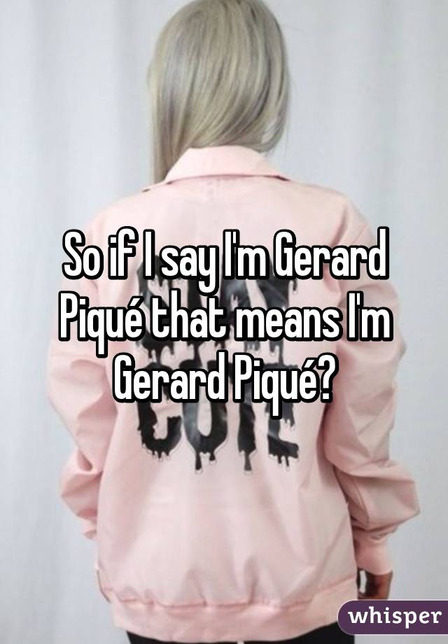 So if I say I'm Gerard Piqué that means I'm Gerard Piqué?