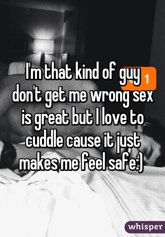 I'm that kind of guy don't get me wrong sex is great but I love to cuddle cause it just makes me feel safe:) 