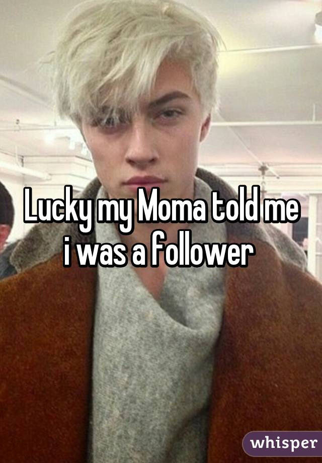 Lucky my Moma told me i was a follower 