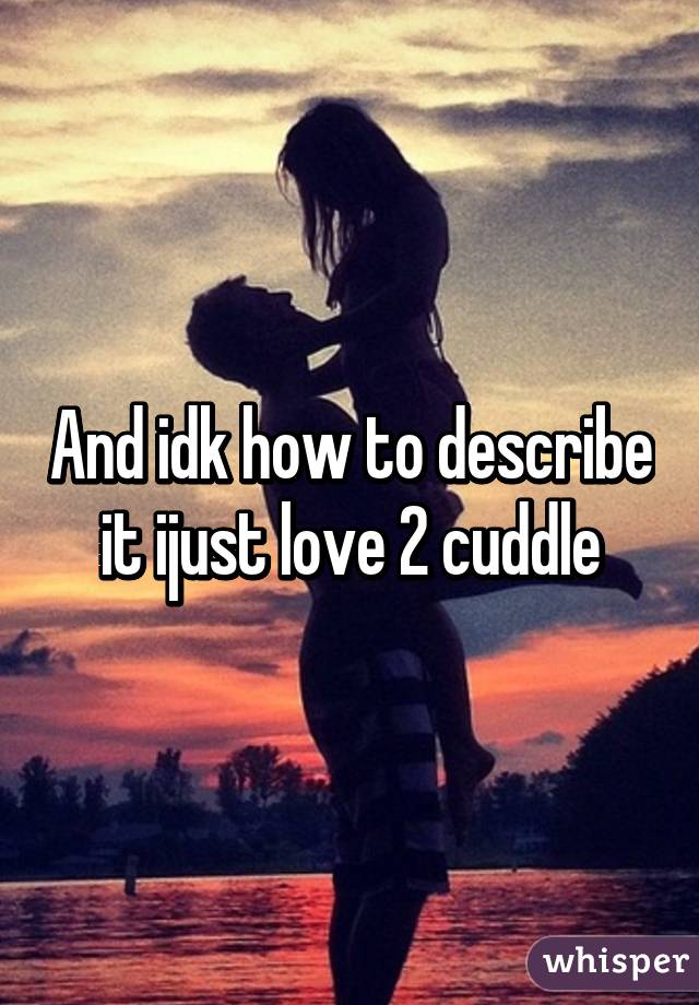 And idk how to describe it ijust love 2 cuddle