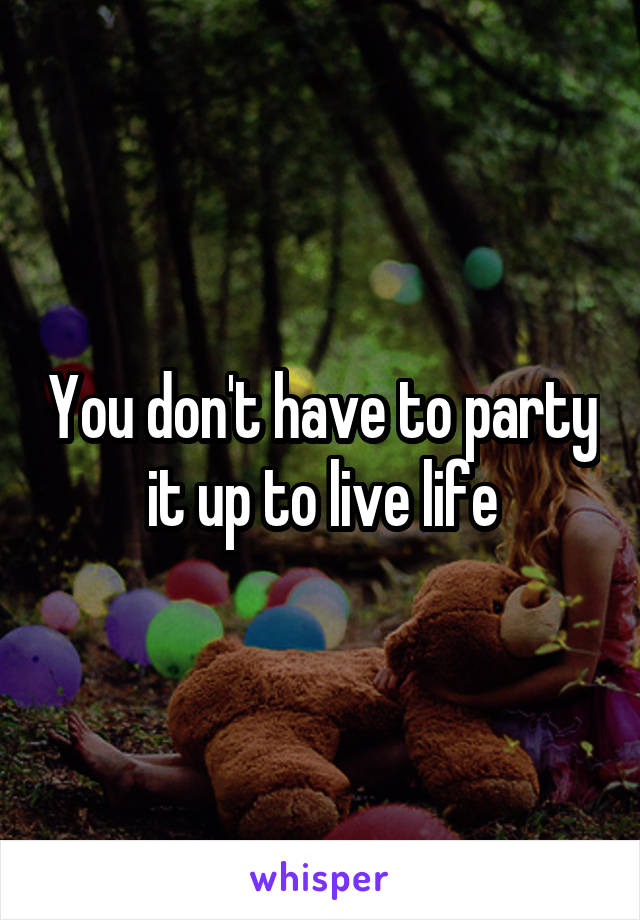 You don't have to party it up to live life