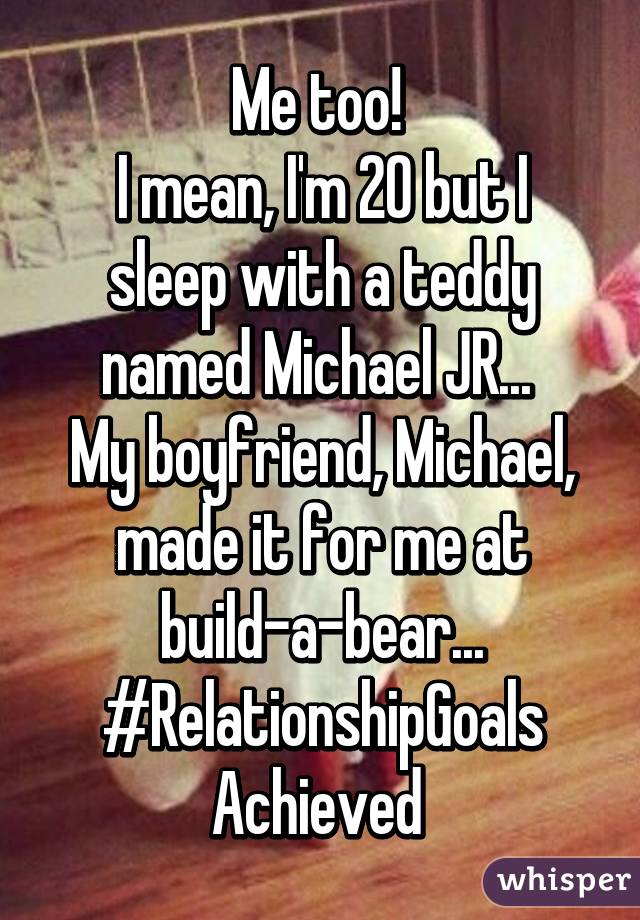 Me too! 
I mean, I'm 20 but I sleep with a teddy named Michael JR... 
My boyfriend, Michael, made it for me at build-a-bear...
#RelationshipGoals
Achieved 