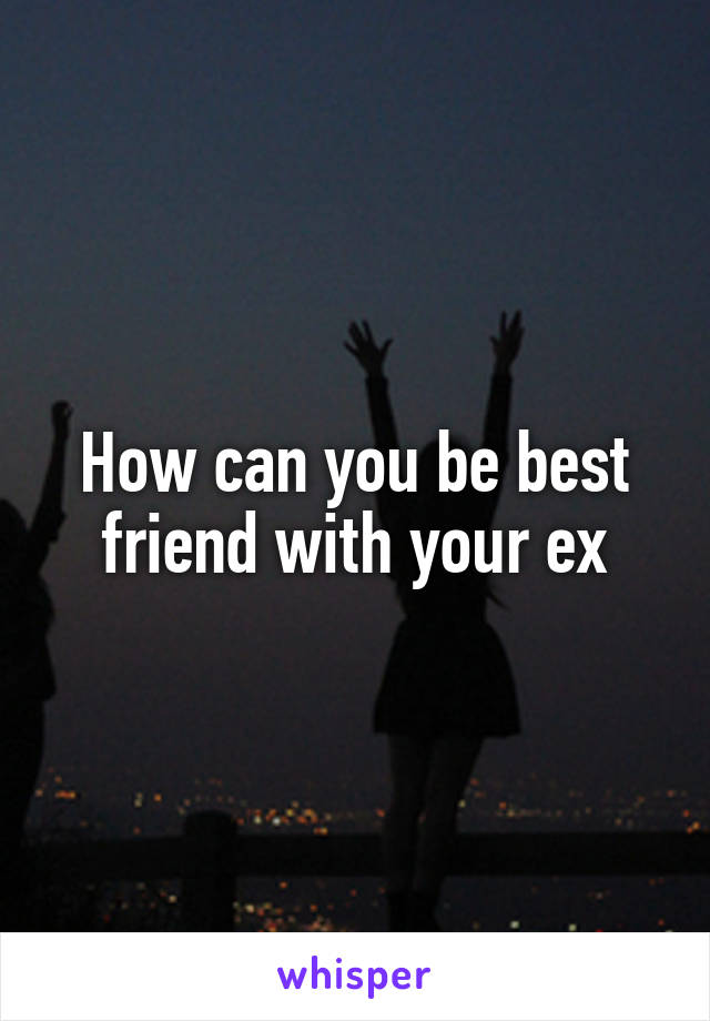 How can you be best friend with your ex