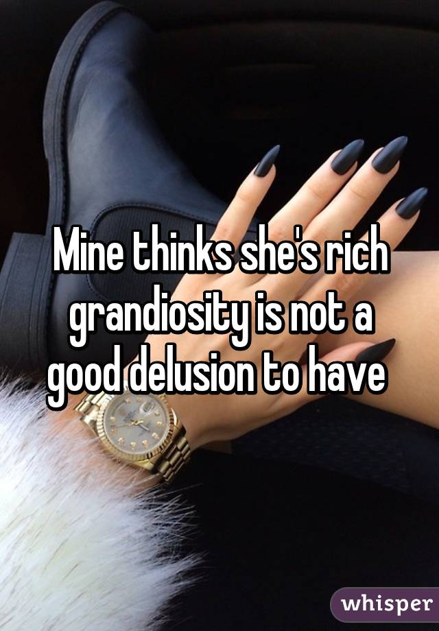 Mine thinks she's rich grandiosity is not a good delusion to have 