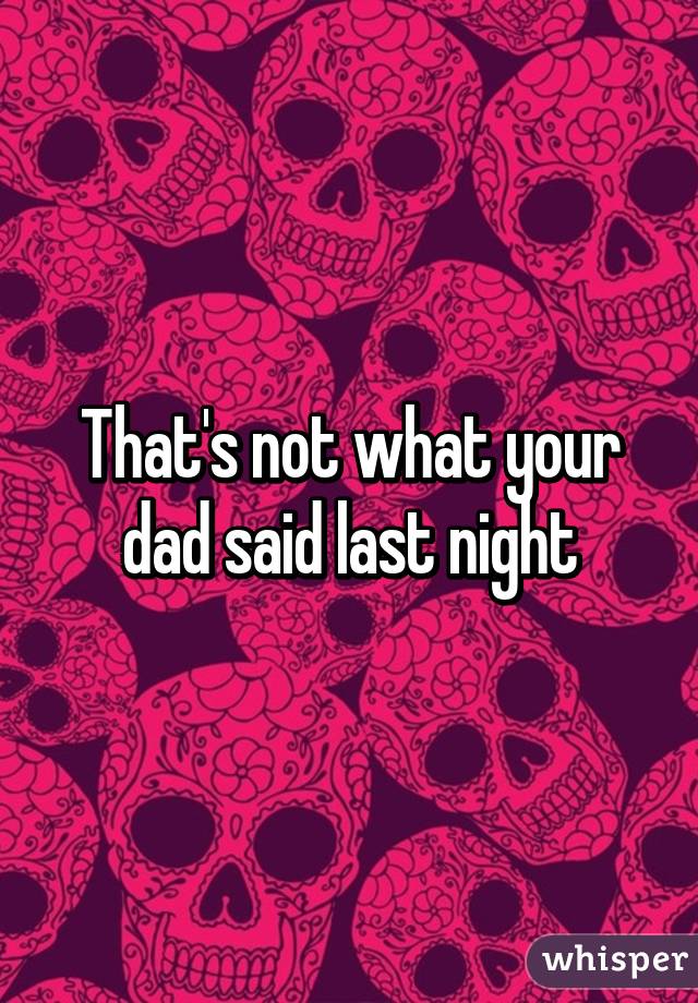 That's not what your dad said last night