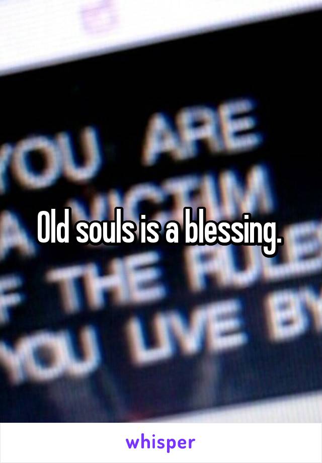 Old souls is a blessing. 