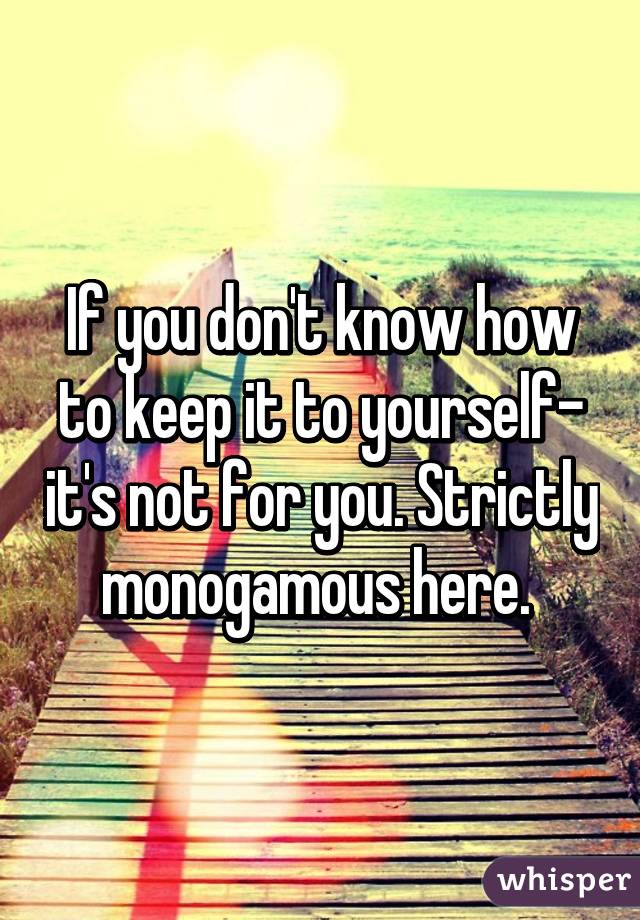 If you don't know how to keep it to yourself- it's not for you. Strictly monogamous here. 