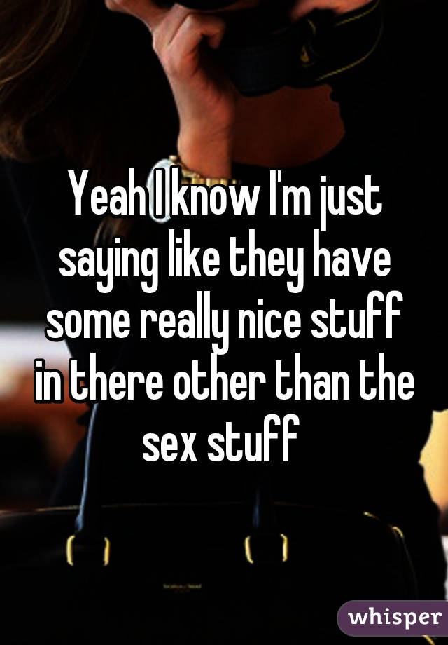 Yeah I know I'm just saying like they have some really nice stuff in there other than the sex stuff 