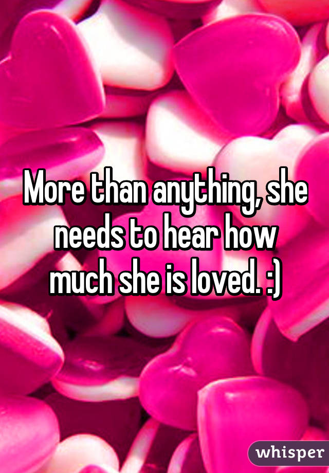 More than anything, she needs to hear how much she is loved. :)