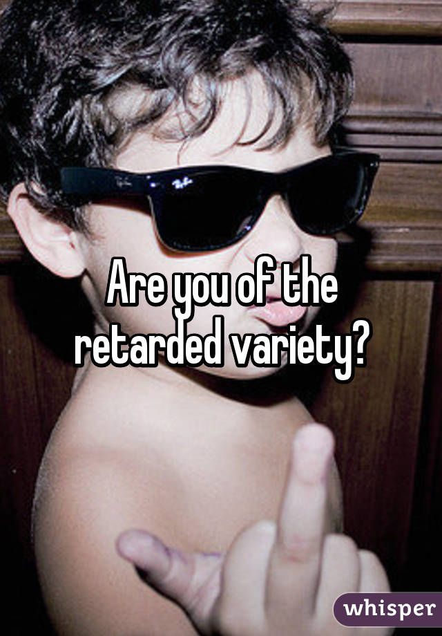 Are you of the retarded variety?