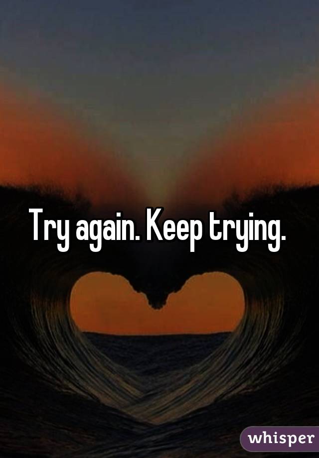 Try again. Keep trying. 