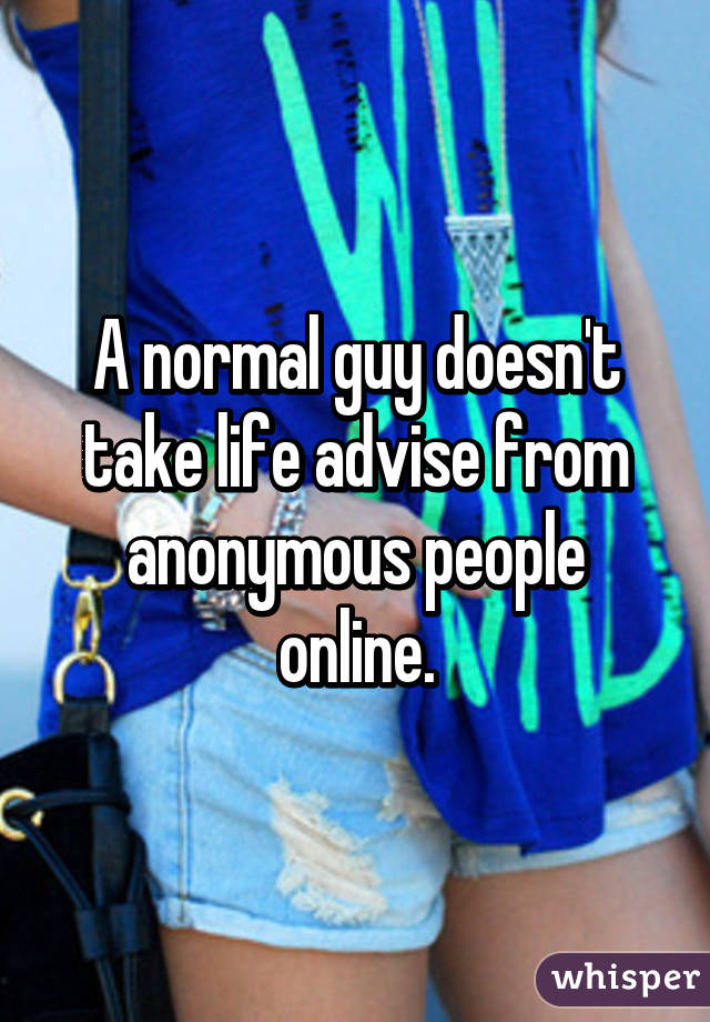 A normal guy doesn't take life advise from anonymous people online.
