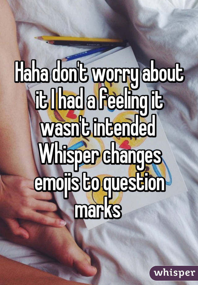 Haha don't worry about it I had a feeling it wasn't intended 
Whisper changes emojis to question marks 