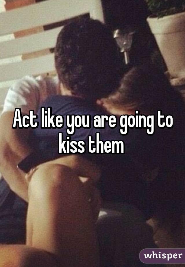 Act like you are going to kiss them 