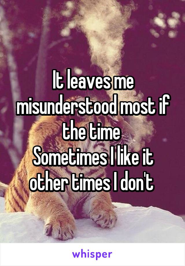 It leaves me misunderstood most if the time 
Sometimes I like it other times I don't 