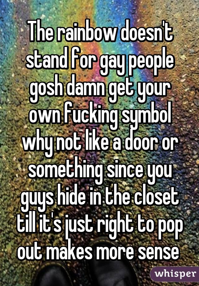 The rainbow doesn't stand for gay people gosh damn get your own fucking symbol why not like a door or something since you guys hide in the closet till it's just right to pop out makes more sense 