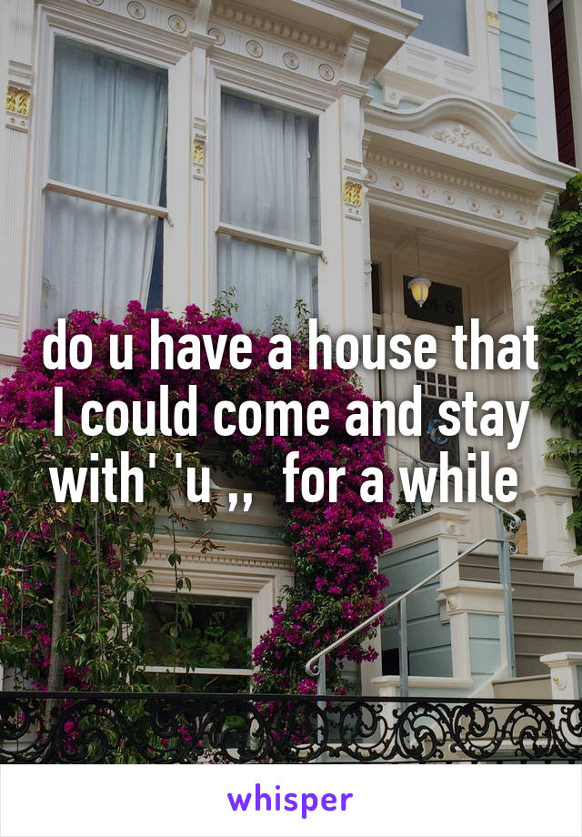 do u have a house that I could come and stay with' 'u ,,  for a while 