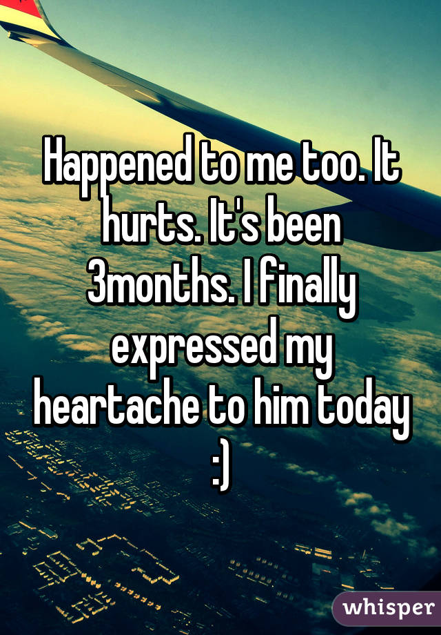 Happened to me too. It hurts. It's been 3months. I finally expressed my heartache to him today :)