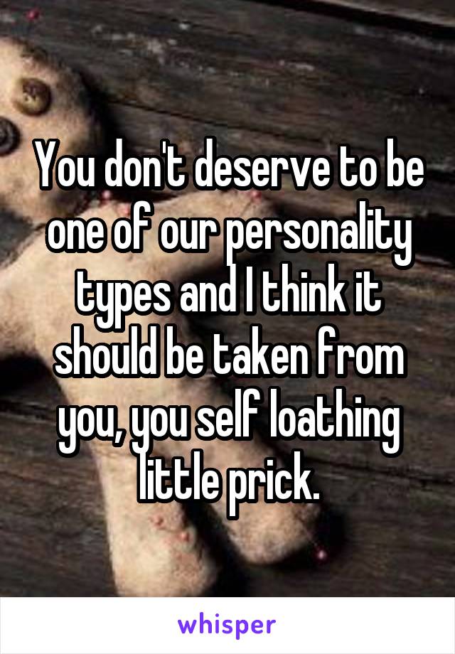 You don't deserve to be one of our personality types and I think it should be taken from you, you self loathing little prick.