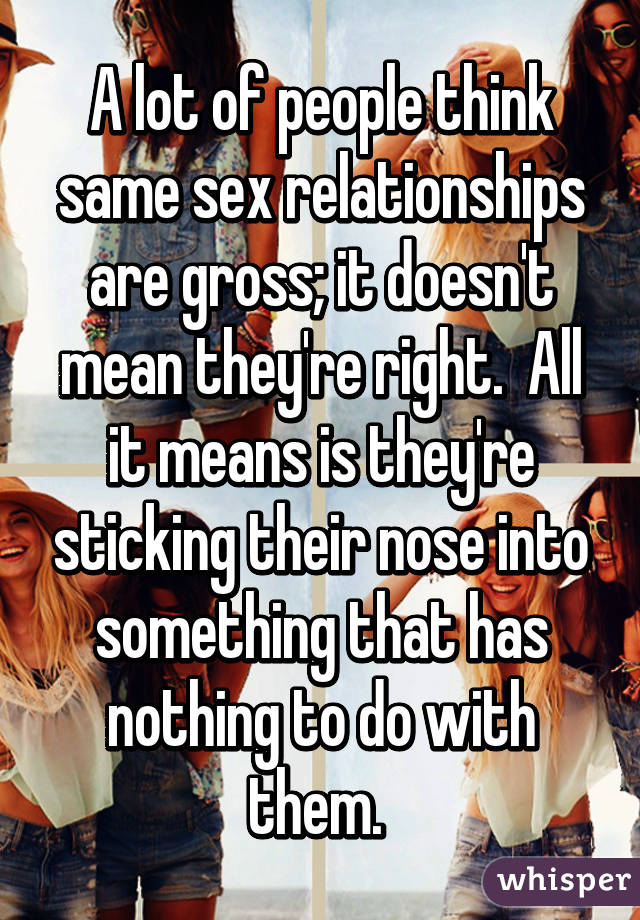 A lot of people think same sex relationships are gross; it doesn't mean they're right.  All it means is they're sticking their nose into something that has nothing to do with them. 