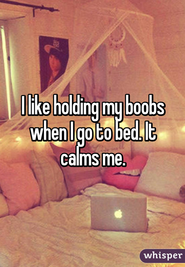 I like holding my boobs when I go to bed. It calms me.