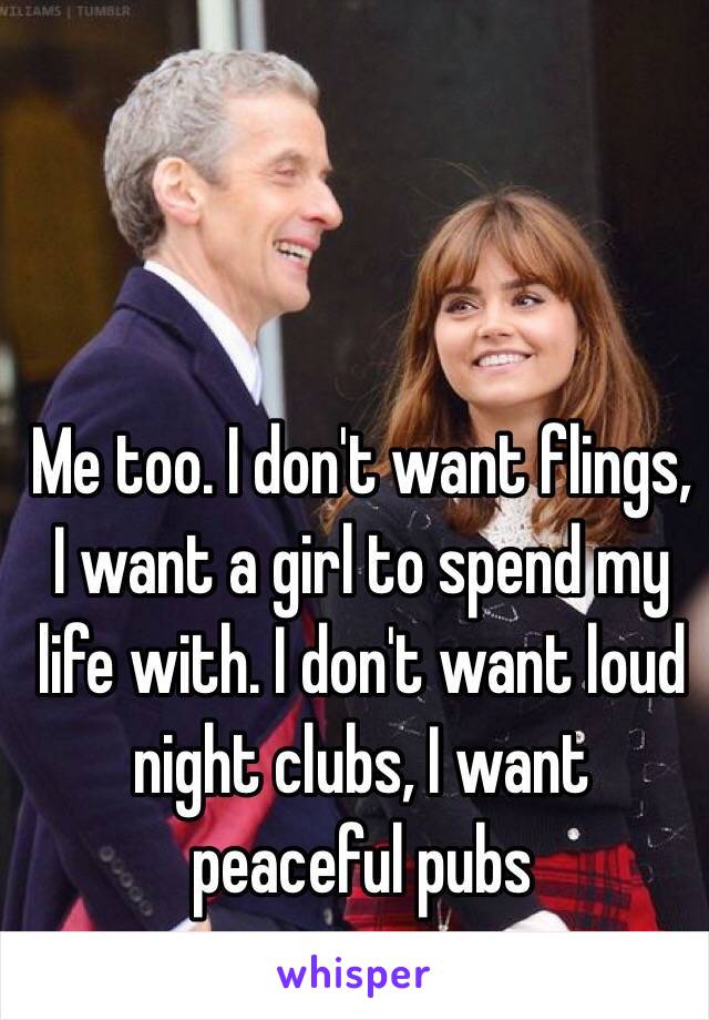 Me too. I don't want flings, I want a girl to spend my life with. I don't want loud night clubs, I want peaceful pubs 