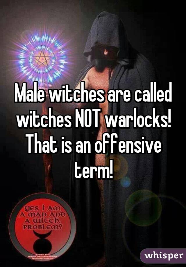 Male witches are called witches NOT warlocks! That is an offensive term!