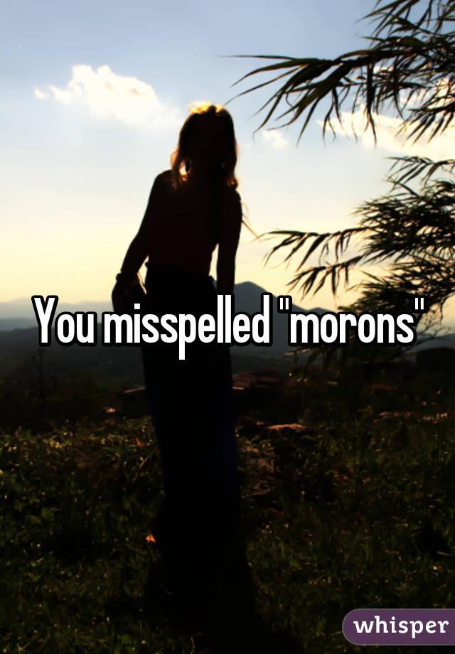 You misspelled "morons"