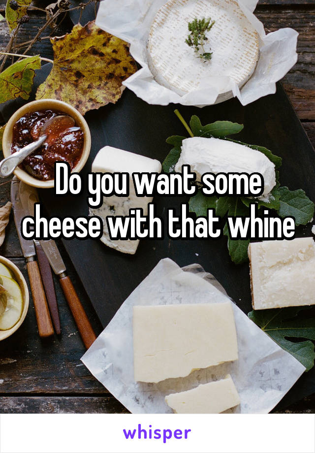 Do you want some cheese with that whine
