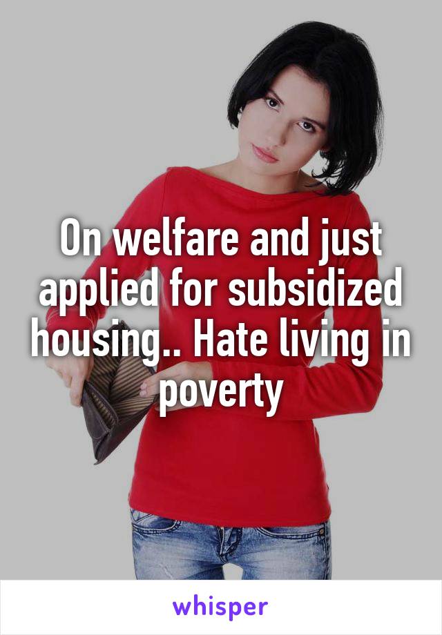 On welfare and just applied for subsidized housing.. Hate living in poverty